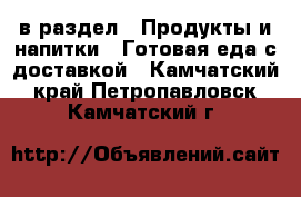 в раздел : Продукты и напитки » Готовая еда с доставкой . Камчатский край,Петропавловск-Камчатский г.